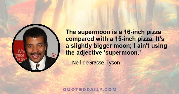 The supermoon is a 16-inch pizza compared with a 15-inch pizza. It's a slightly bigger moon; I ain't using the adjective 'supermoon.'