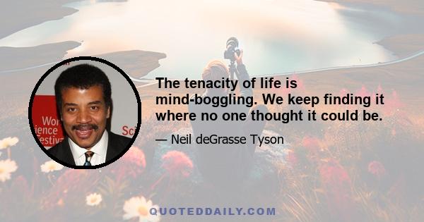 The tenacity of life is mind-boggling. We keep finding it where no one thought it could be.