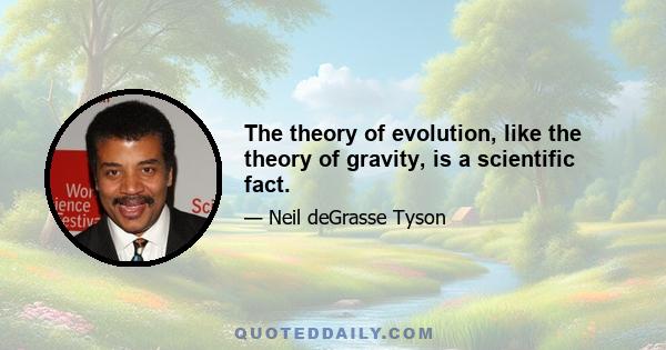 The theory of evolution, like the theory of gravity, is a scientific fact.