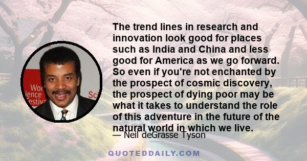 The trend lines in research and innovation look good for places such as India and China and less good for America as we go forward. So even if you're not enchanted by the prospect of cosmic discovery, the prospect of