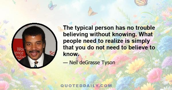 The typical person has no trouble believing without knowing. What people need to realize is simply that you do not need to believe to know.