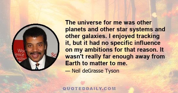 The universe for me was other planets and other star systems and other galaxies. I enjoyed tracking it, but it had no specific influence on my ambitions for that reason. It wasn't really far enough away from Earth to