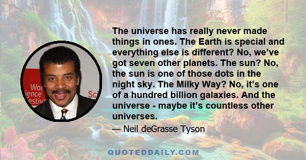 The universe has really never made things in ones. The Earth is special and everything else is different? No, we’ve got seven other planets. The sun? No, the sun is one of those dots in the night sky. The Milky Way? No, 