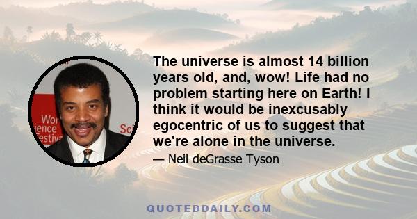 The universe is almost 14 billion years old, and, wow! Life had no problem starting here on Earth! I think it would be inexcusably egocentric of us to suggest that we're alone in the universe.