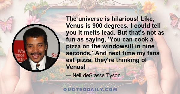 The universe is hilarious! Like, Venus is 900 degrees. I could tell you it melts lead. But that's not as fun as saying, 'You can cook a pizza on the windowsill in nine seconds.' And next time my fans eat pizza, they're