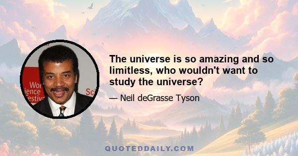 The universe is so amazing and so limitless, who wouldn't want to study the universe?