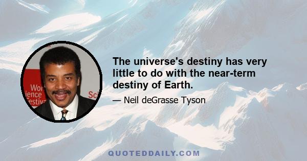 The universe's destiny has very little to do with the near-term destiny of Earth.