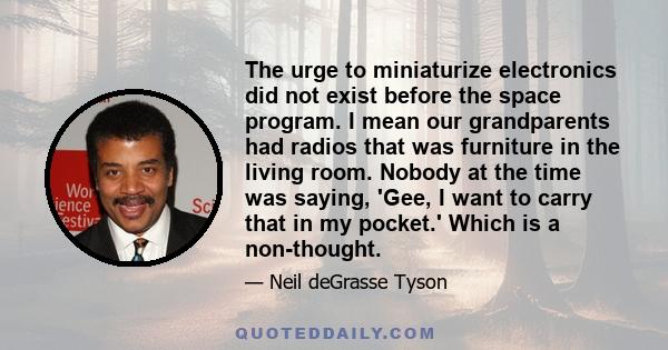 The urge to miniaturize electronics did not exist before the space program. I mean our grandparents had radios that was furniture in the living room. Nobody at the time was saying, 'Gee, I want to carry that in my