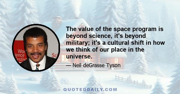 The value of the space program is beyond science, it's beyond military; it's a cultural shift in how we think of our place in the universe.