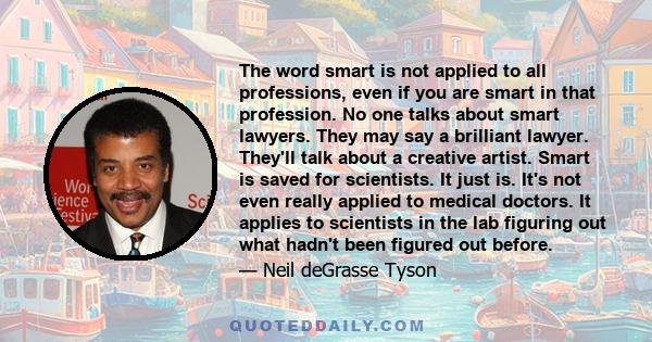 The word smart is not applied to all professions, even if you are smart in that profession. No one talks about smart lawyers. They may say a brilliant lawyer. They'll talk about a creative artist. Smart is saved for