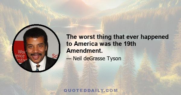 The worst thing that ever happened to America was the 19th Amendment.