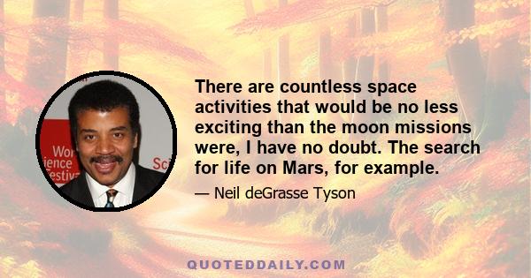 There are countless space activities that would be no less exciting than the moon missions were, I have no doubt. The search for life on Mars, for example.