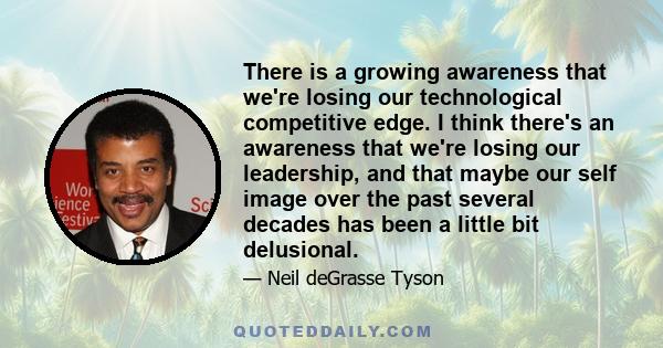 There is a growing awareness that we're losing our technological competitive edge. I think there's an awareness that we're losing our leadership, and that maybe our self image over the past several decades has been a