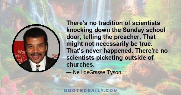 There's no tradition of scientists knocking down the Sunday school door, telling the preacher, That might not necessarily be true. That's never happened. There're no scientists picketing outside of churches.