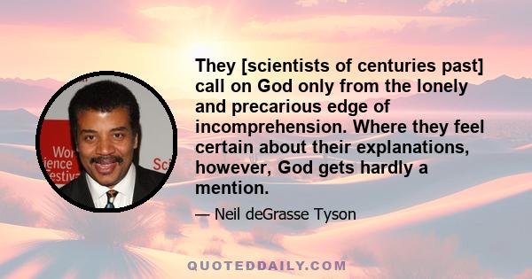 They [scientists of centuries past] call on God only from the lonely and precarious edge of incomprehension. Where they feel certain about their explanations, however, God gets hardly a mention.