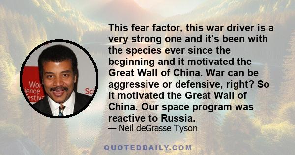 This fear factor, this war driver is a very strong one and it's been with the species ever since the beginning and it motivated the Great Wall of China. War can be aggressive or defensive, right? So it motivated the