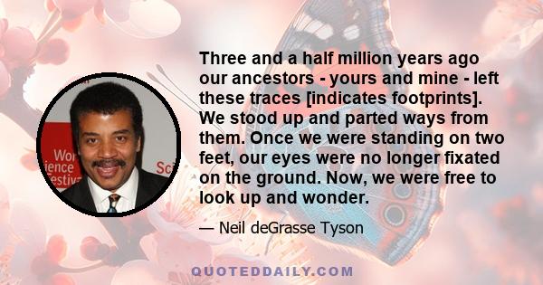 Three and a half million years ago our ancestors - yours and mine - left these traces [indicates footprints]. We stood up and parted ways from them. Once we were standing on two feet, our eyes were no longer fixated on