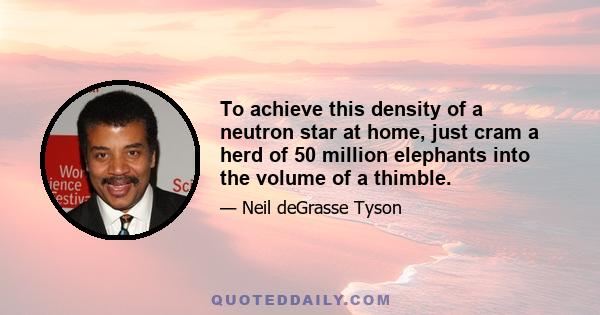 To achieve this density of a neutron star at home, just cram a herd of 50 million elephants into the volume of a thimble.