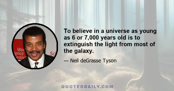 To believe in a universe as young as 6 or 7,000 years old is to extinguish the light from most of the galaxy.