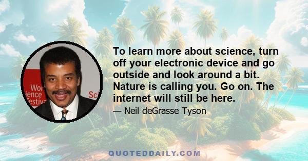 To learn more about science, turn off your electronic device and go outside and look around a bit. Nature is calling you. Go on. The internet will still be here.