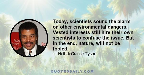 Today, scientists sound the alarm on other environmental dangers. Vested interests still hire their own scientists to confuse the issue. But in the end, nature, will not be fooled.