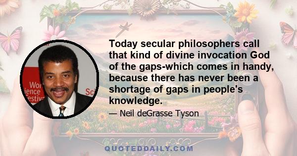 Today secular philosophers call that kind of divine invocation God of the gaps-which comes in handy, because there has never been a shortage of gaps in people's knowledge.