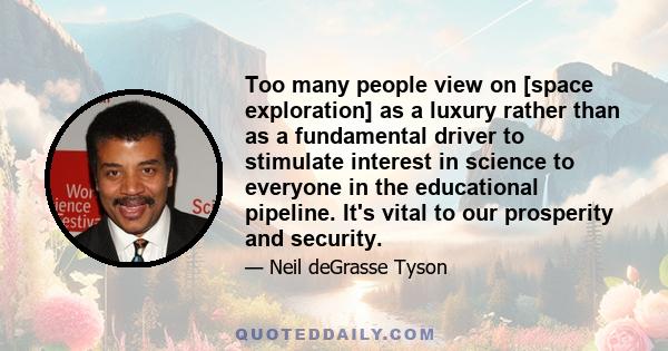 Too many people view on [space exploration] as a luxury rather than as a fundamental driver to stimulate interest in science to everyone in the educational pipeline. It's vital to our prosperity and security.