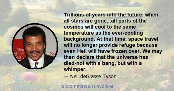 Trillions of years into the future, when all stars are gone...all parts of the cosmos will cool to the same temperature as the ever-cooling background. At that time, space travel will no longer provide refuge because