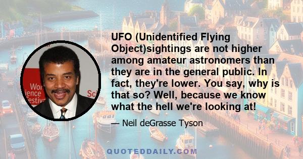 UFO (Unidentified Flying Object)sightings are not higher among amateur astronomers than they are in the general public. In fact, they're lower. You say, why is that so? Well, because we know what the hell we're looking