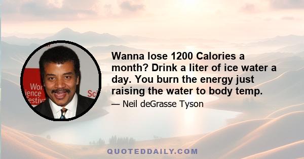 Wanna lose 1200 Calories a month? Drink a liter of ice water a day. You burn the energy just raising the water to body temp.