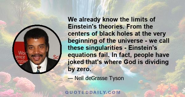 We already know the limits of Einstein's theories. From the centers of black holes at the very beginning of the universe - we call these singularities - Einstein's equations fail. In fact, people have joked that's where 