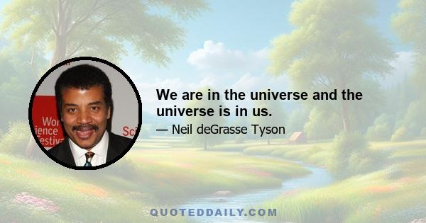 We are in the universe and the universe is in us.