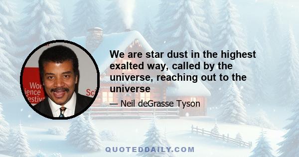 We are star dust in the highest exalted way, called by the universe, reaching out to the universe