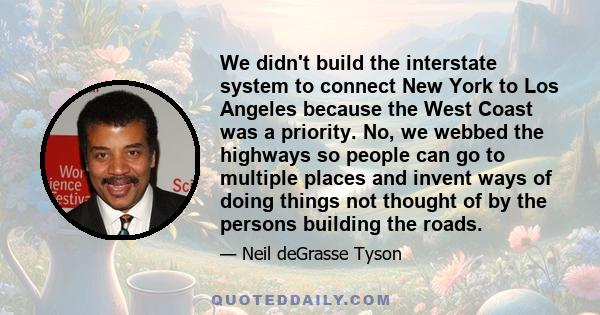 We didn't build the interstate system to connect New York to Los Angeles because the West Coast was a priority. No, we webbed the highways so people can go to multiple places and invent ways of doing things not thought