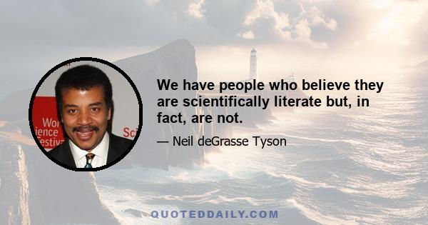 We have people who believe they are scientifically literate but, in fact, are not.