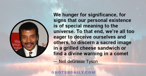 We hunger for significance, for signs that our personal existence is of special meaning to the universe. To that end, we’re all too eager to deceive ourselves and others, to discern a sacred image in a grilled cheese