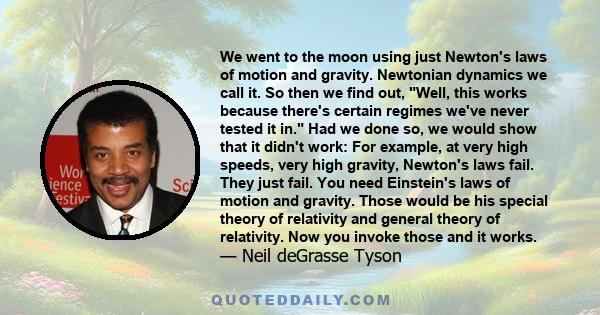 We went to the moon using just Newton's laws of motion and gravity. Newtonian dynamics we call it. So then we find out, Well, this works because there's certain regimes we've never tested it in. Had we done so, we would 