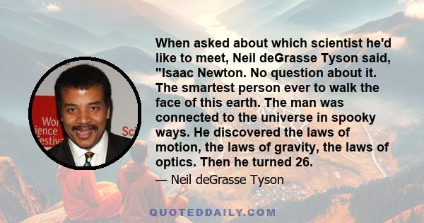 When asked about which scientist he'd like to meet, Neil deGrasse Tyson said, Isaac Newton. No question about it. The smartest person ever to walk the face of this earth. The man was connected to the universe in spooky