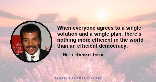 When everyone agrees to a single solution and a single plan, there's nothing more efficient in the world than an efficient democracy.