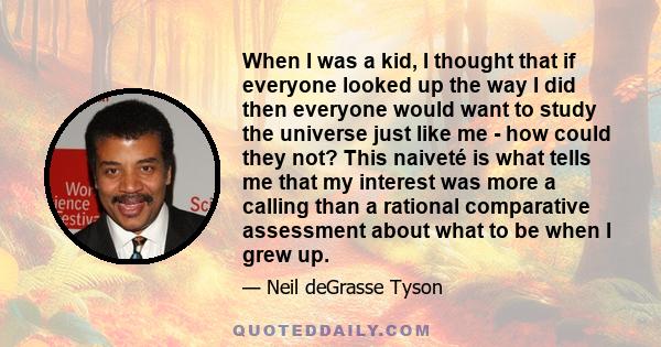 When I was a kid, I thought that if everyone looked up the way I did then everyone would want to study the universe just like me - how could they not? This naiveté is what tells me that my interest was more a calling