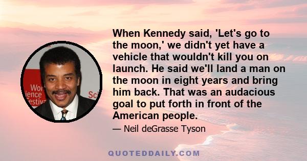 When Kennedy said, 'Let's go to the moon,' we didn't yet have a vehicle that wouldn't kill you on launch. He said we'll land a man on the moon in eight years and bring him back. That was an audacious goal to put forth