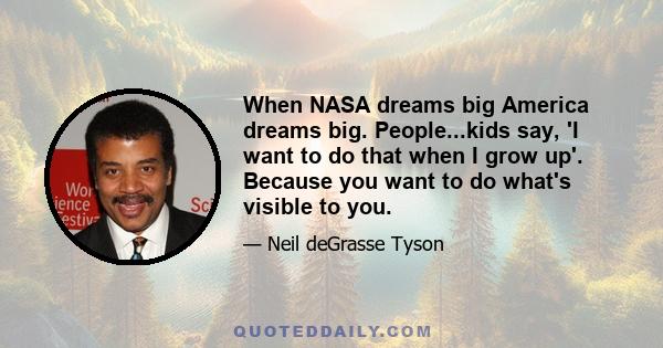 When NASA dreams big America dreams big. People...kids say, 'I want to do that when I grow up'. Because you want to do what's visible to you.