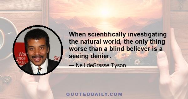 When scientifically investigating the natural world, the only thing worse than a blind believer is a seeing denier.