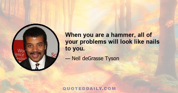 When you are a hammer, all of your problems will look like nails to you.