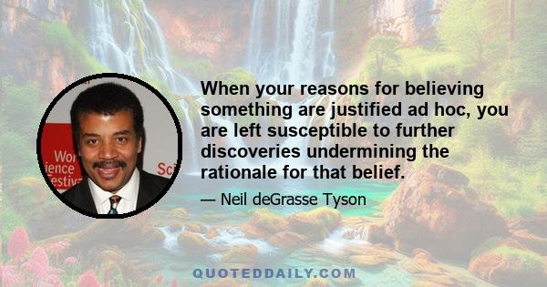 When your reasons for believing something are justified ad hoc, you are left susceptible to further discoveries undermining the rationale for that belief.