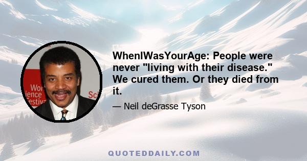 WhenIWasYourAge: People were never living with their disease. We cured them. Or they died from it.