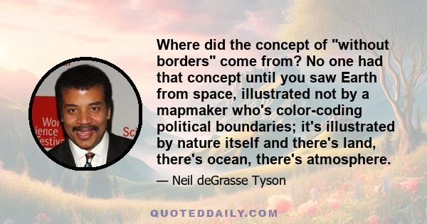 Where did the concept of without borders come from? No one had that concept until you saw Earth from space, illustrated not by a mapmaker who's color-coding political boundaries; it's illustrated by nature itself and