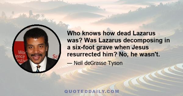 Who knows how dead Lazarus was? Was Lazarus decomposing in a six-foot grave when Jesus resurrected him? No, he wasn't.