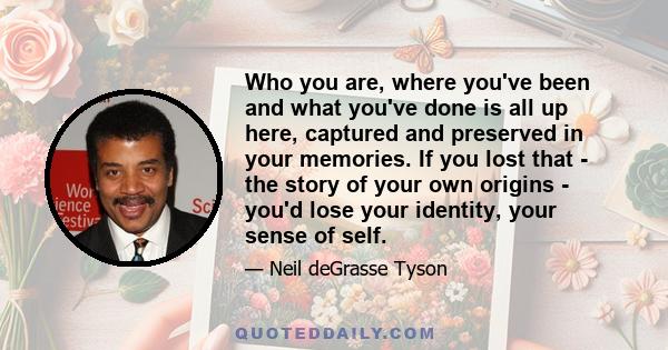 Who you are, where you've been and what you've done is all up here, captured and preserved in your memories. If you lost that - the story of your own origins - you'd lose your identity, your sense of self.