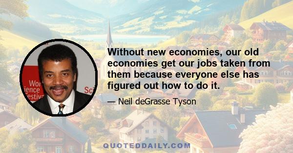 Without new economies, our old economies get our jobs taken from them because everyone else has figured out how to do it.